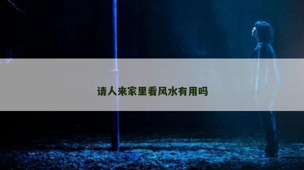请人来家里看风水有用吗