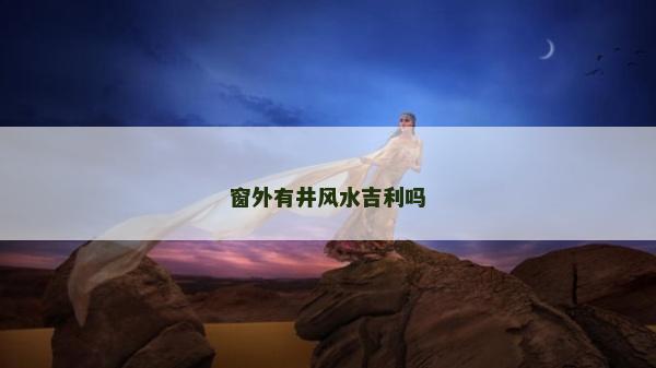 窗外有井风水吉利吗