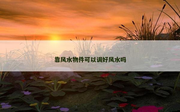 靠风水物件可以调好风水吗