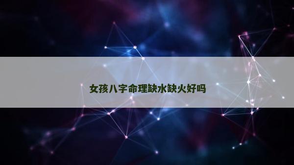 女孩八字命理缺水缺火好吗
