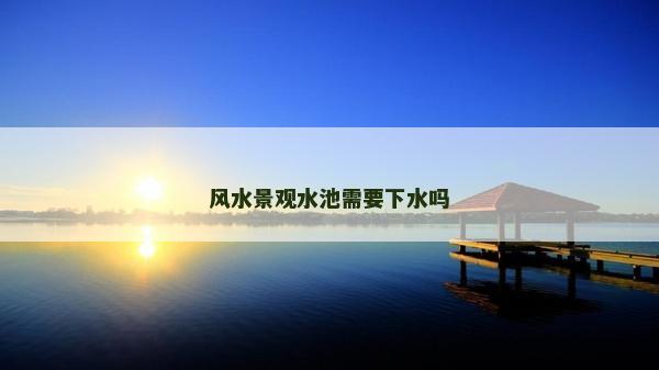 风水景观水池需要下水吗