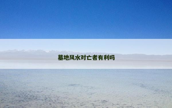 墓地风水对亡者有利吗