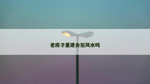 老房子重建会犯风水吗