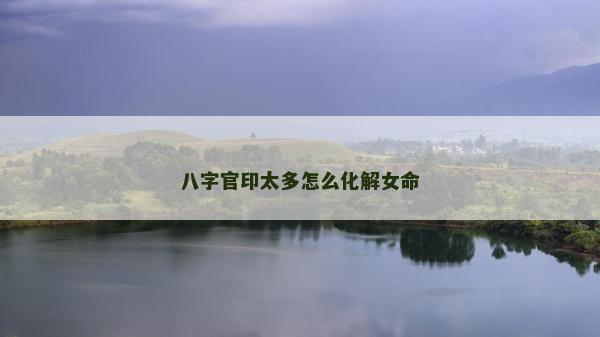 八字官印太多怎么化解女命