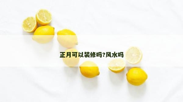 正月可以装修吗?风水吗