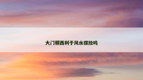 大门朝西利于风水摆放吗