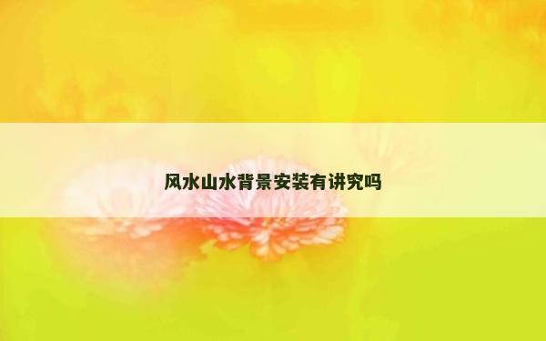风水山水背景安装有讲究吗