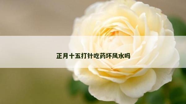 正月十五打针吃药坏风水吗
