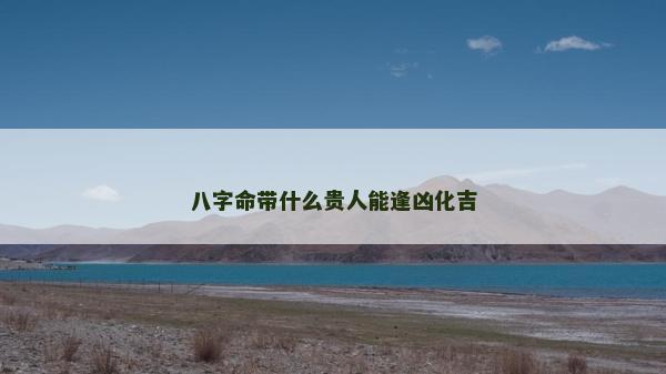 八字命带什么贵人能逢凶化吉