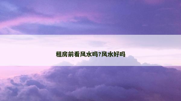 租房前看风水吗?风水好吗