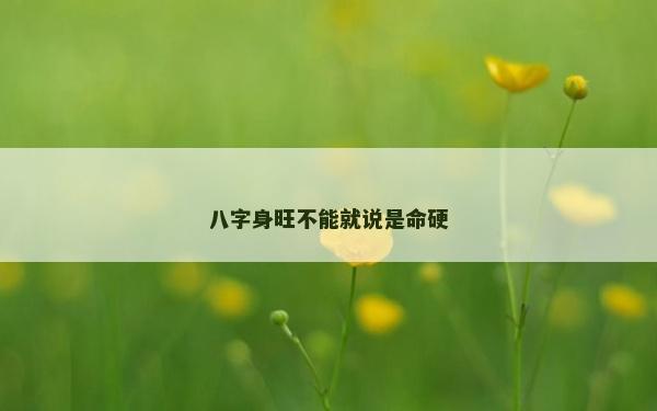 八字身旺不能就说是命硬