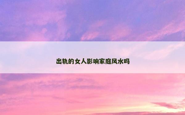 出轨的女人影响家庭风水吗