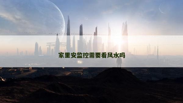 家里安监控需要看风水吗