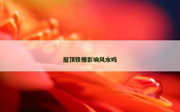屋顶铁棚影响风水吗