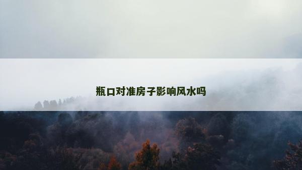 瓶口对准房子影响风水吗