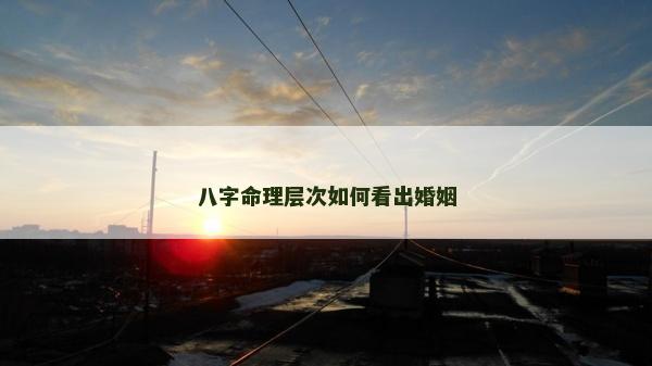 八字命理层次如何看出婚姻