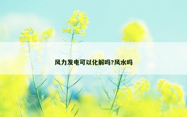 风力发电可以化解吗?风水吗