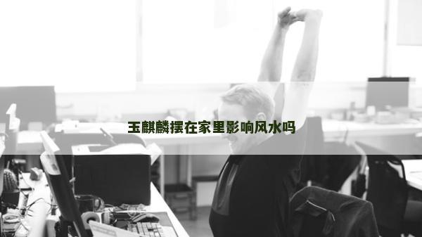 玉麒麟摆在家里影响风水吗