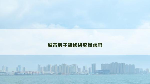 城市房子装修讲究风水吗
