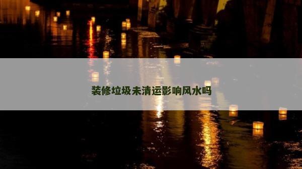 装修垃圾未清运影响风水吗