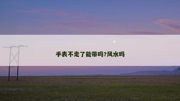 手表不走了能带吗?风水吗