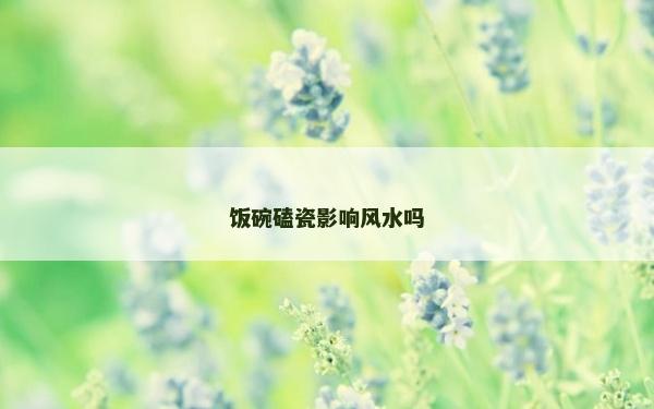 饭碗磕瓷影响风水吗