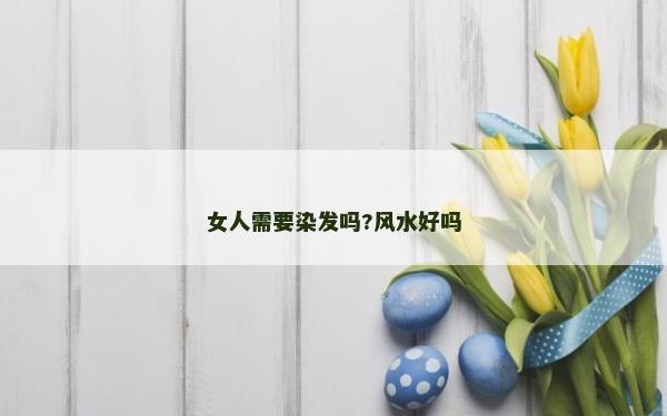 女人需要染发吗?风水好吗