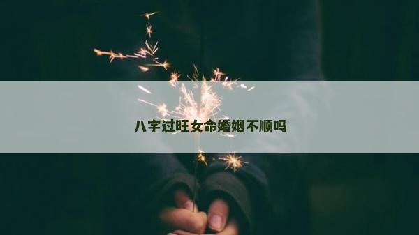 八字过旺女命婚姻不顺吗