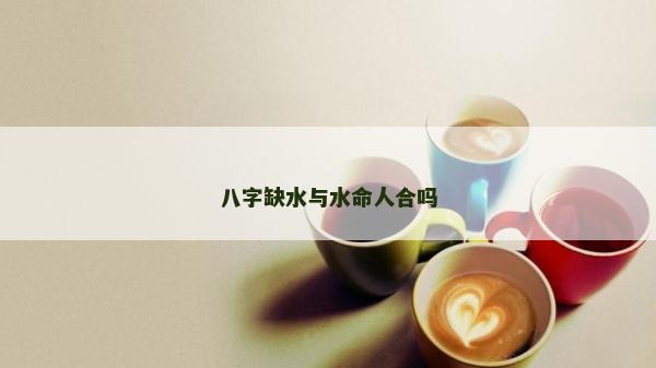 八字缺水与水命人合吗