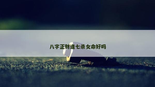 八字正财逢七杀女命好吗