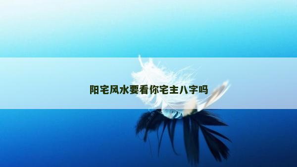 阳宅风水要看你宅主八字吗