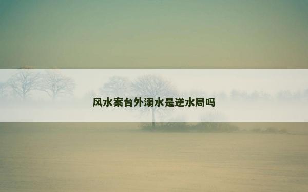风水案台外溺水是逆水局吗