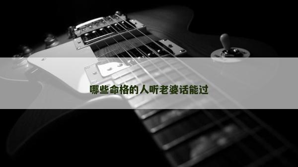 哪些命格的人听老婆话能过