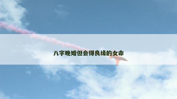 八字晚婚但会得良缘的女命