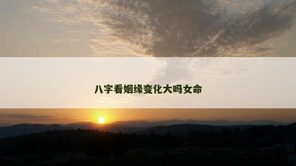 八字看姻缘变化大吗女命
