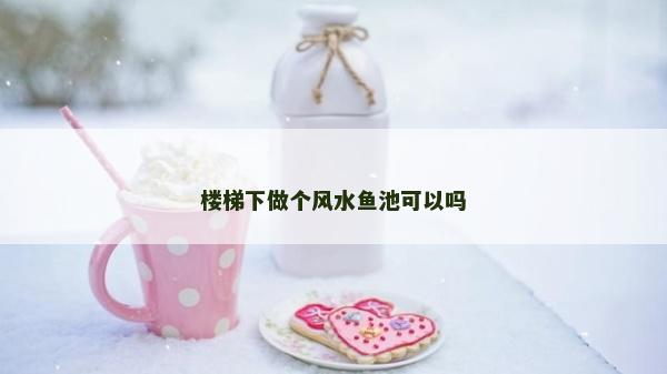 楼梯下做个风水鱼池可以吗