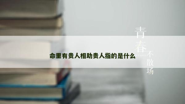 命里有贵人相助贵人指的是什么