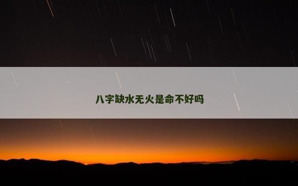 八字缺水无火是命不好吗