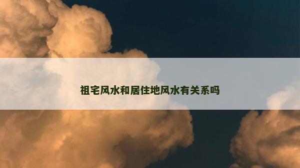 祖宅风水和居住地风水有关系吗