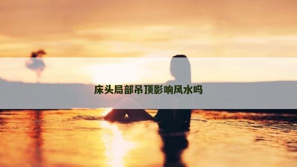 床头局部吊顶影响风水吗