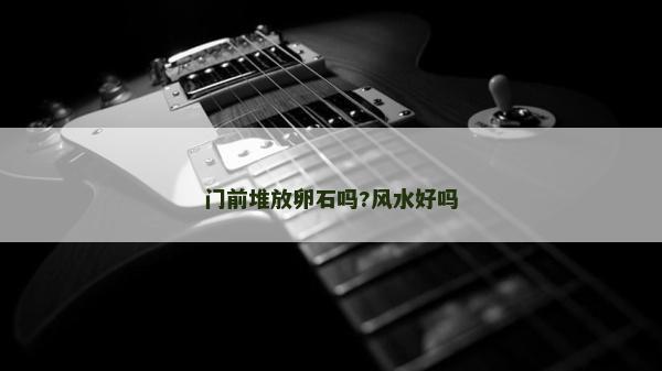 门前堆放卵石吗?风水好吗