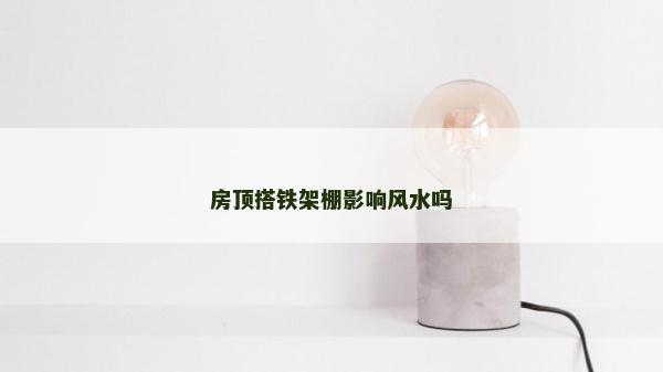房顶搭铁架棚影响风水吗