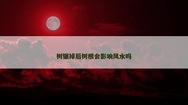 树锯掉后树根会影响风水吗