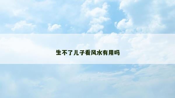 生不了儿子看风水有用吗