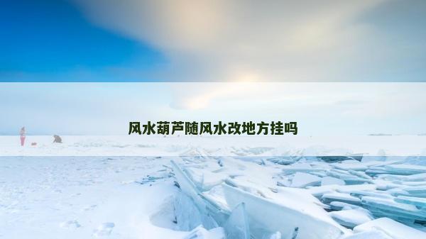 风水葫芦随风水改地方挂吗