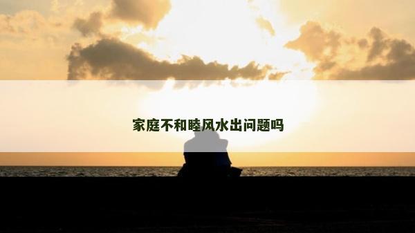 家庭不和睦风水出问题吗