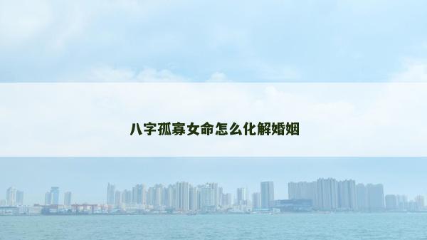 八字孤寡女命怎么化解婚姻