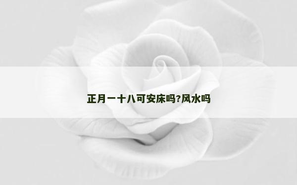 正月一十八可安床吗?风水吗