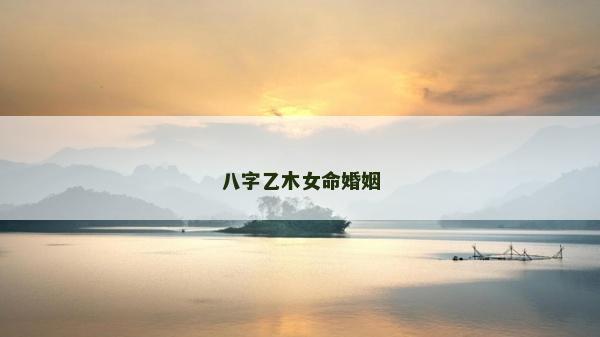 八字乙木女命婚姻