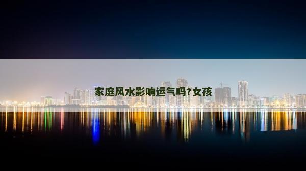 家庭风水影响运气吗?女孩